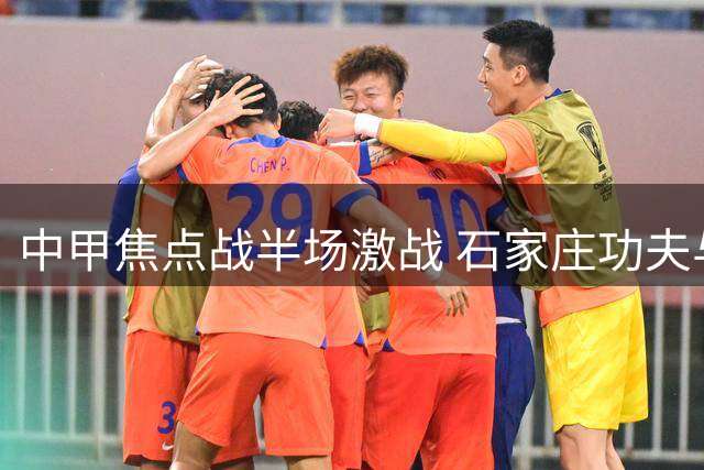 中甲焦点战半场激战 石家庄功夫与南通支云1-1难分高下