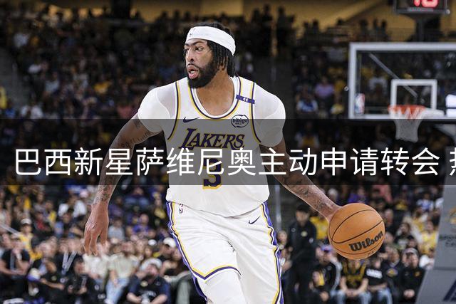 巴西新星萨维尼奥主动申请转会 热刺持续追逐曼城边锋