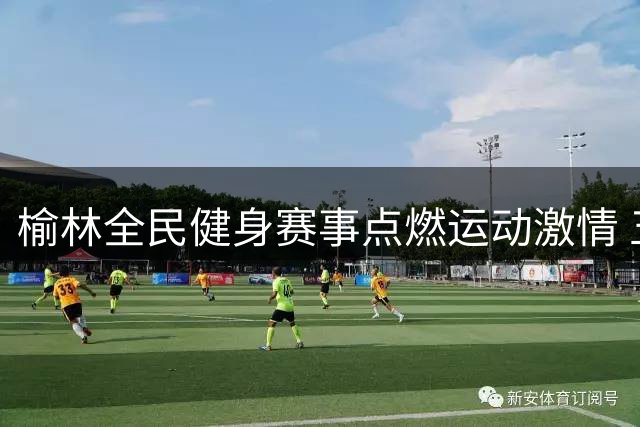 榆林全民健身赛事点燃运动激情 五级联赛打造家门口体育盛宴