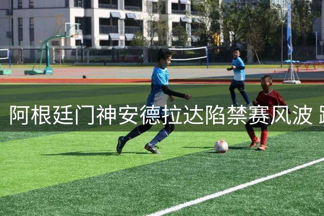 阿根廷门神安德拉达陷禁赛风波 跨国转会难逃8场停赛处罚
